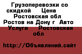 Грузоперевозки со скидкой!  › Цена ­ 290 - Ростовская обл., Ростов-на-Дону г. Авто » Услуги   . Ростовская обл.